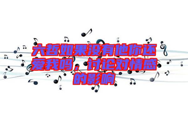 六哲如果沒有他你還愛我嗎，討論對情感的影響