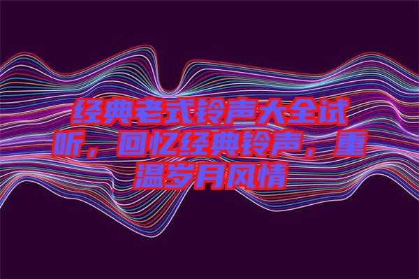 經(jīng)典老式鈴聲大全試聽，回憶經(jīng)典鈴聲，重溫歲月風(fēng)情