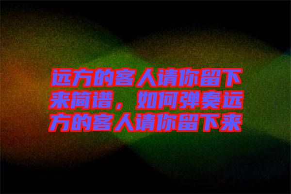 遠(yuǎn)方的客人請你留下來簡譜，如何彈奏遠(yuǎn)方的客人請你留下來