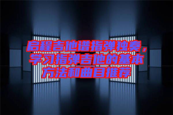 啟程吉他譜指彈獨(dú)奏，學(xué)習(xí)指彈吉他的基本方法和曲目推薦