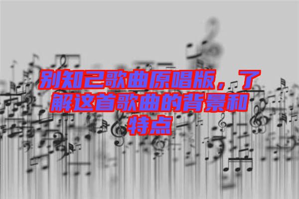 別知己歌曲原唱版，了解這首歌曲的背景和特點(diǎn)