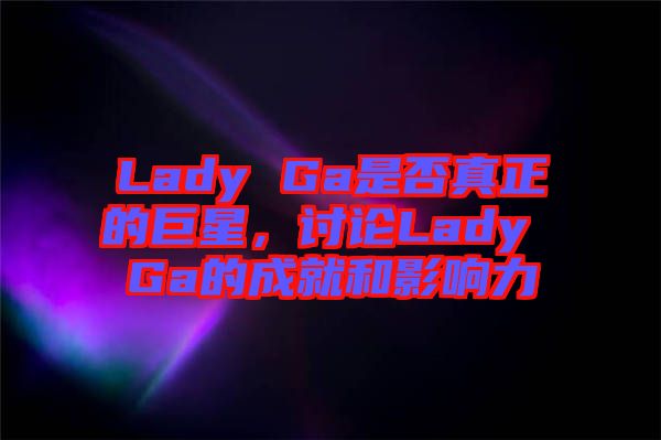 Lady Ga是否真正的巨星，討論Lady Ga的成就和影響力