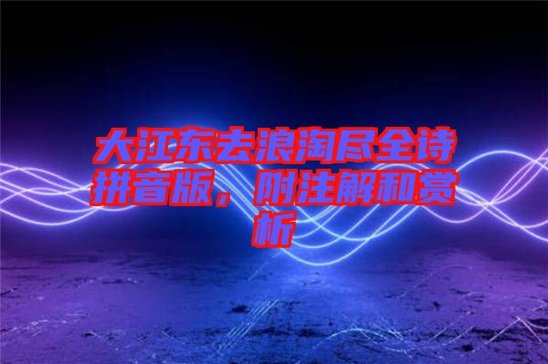 大江東去浪淘盡全詩拼音版，附注解和賞析
