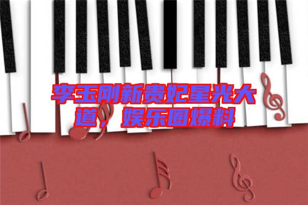 李玉剛新貴妃星光大道，娛樂圈爆料
