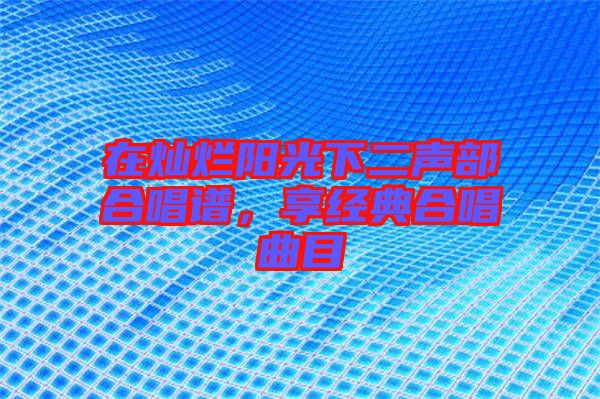 在燦爛陽(yáng)光下二聲部合唱譜，享經(jīng)典合唱曲目