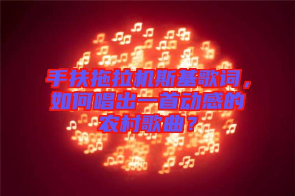 手扶拖拉機斯基歌詞，如何唱出一首動感的農(nóng)村歌曲？