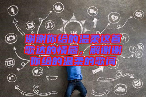 謝謝你給的溫柔這首歌達(dá)的情感，解謝謝你給的溫柔的歌詞