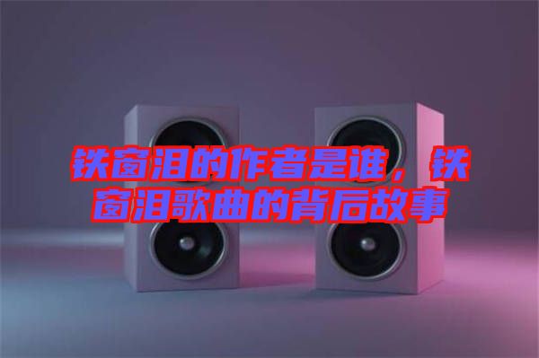 鐵窗淚的作者是誰，鐵窗淚歌曲的背后故事