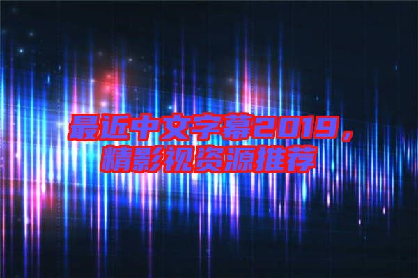 最近中文字幕2019，精影視資源推薦