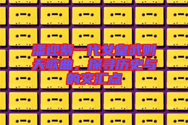 潘迎紫一代女皇武則天歌曲，探尋歷史與的交匯點(diǎn)