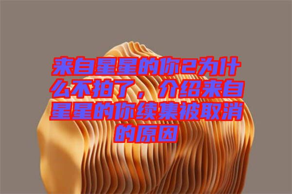 來(lái)自星星的你2為什么不拍了，介紹來(lái)自星星的你續(xù)集被取消的原因