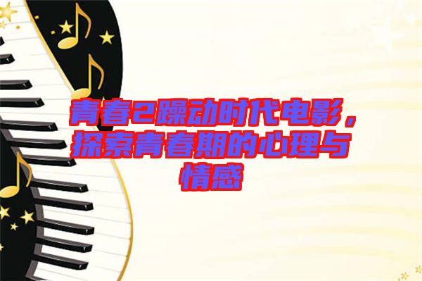 青春2躁動(dòng)時(shí)代電影，探索青春期的心理與情感