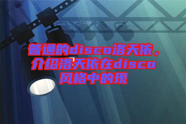 普通的disco洛天依，介紹洛天依在disco風(fēng)格中的現(xiàn)