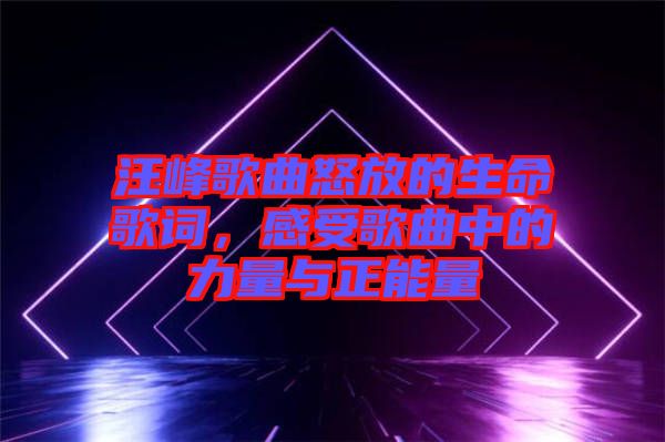 汪峰歌曲怒放的生命歌詞，感受歌曲中的力量與正能量