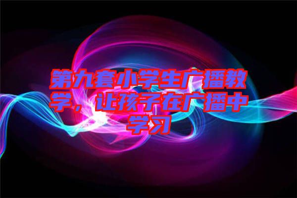 第九套小學(xué)生廣播教學(xué)，讓孩子在廣播中學(xué)習(xí)