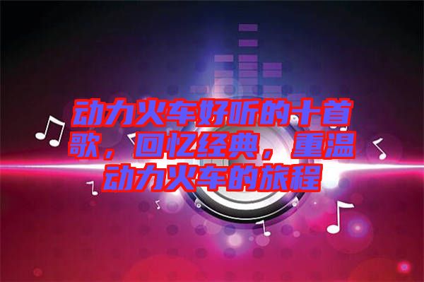 動力火車好聽的十首歌，回憶經(jīng)典，重溫動力火車的旅程
