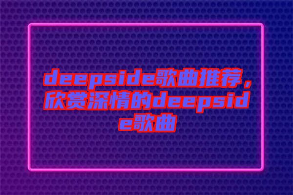 deepside歌曲推薦，欣賞深情的deepside歌曲