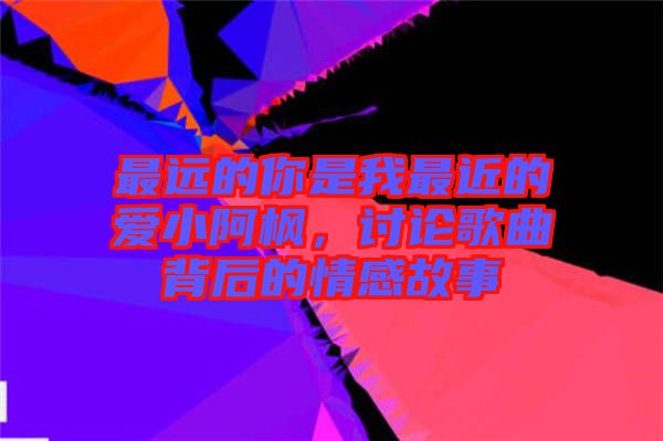 最遠的你是我最近的愛小阿楓，討論歌曲背后的情感故事