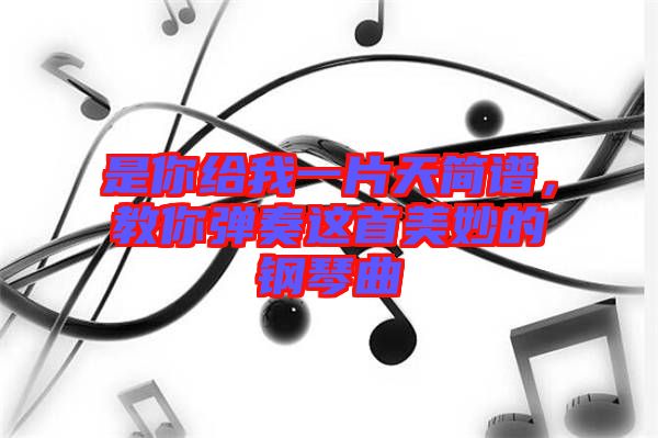 是你給我一片天簡譜，教你彈奏這首美妙的鋼琴曲