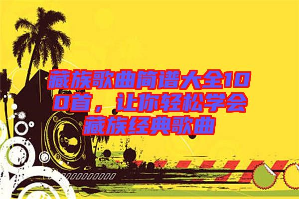 藏族歌曲簡譜大全100首，讓你輕松學(xué)會(huì)藏族經(jīng)典歌曲