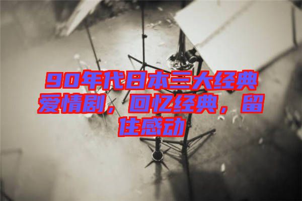 90年代日本三大經(jīng)典愛情劇，回憶經(jīng)典，留住感動(dòng)
