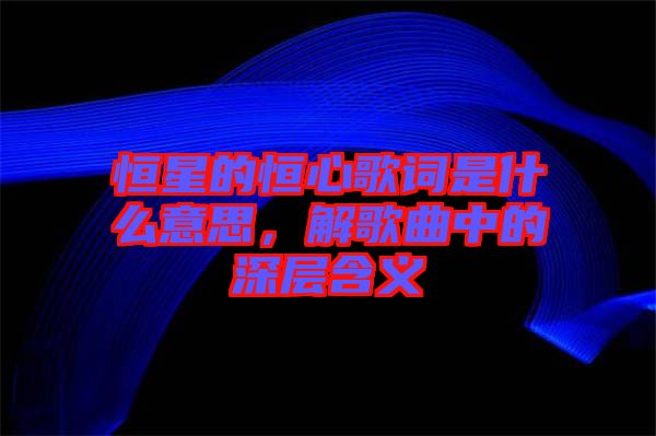 恒星的恒心歌詞是什么意思，解歌曲中的深層含義