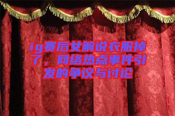 ig賽后女解說衣服掉了，網(wǎng)絡(luò)熱點(diǎn)事件引發(fā)的爭議與討論