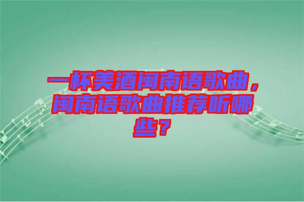 一杯美酒閩南語(yǔ)歌曲，閩南語(yǔ)歌曲推薦聽哪些？