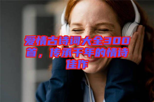 愛(ài)情古詩(shī)詞大全300首，傳承千年的情詩(shī)佳作