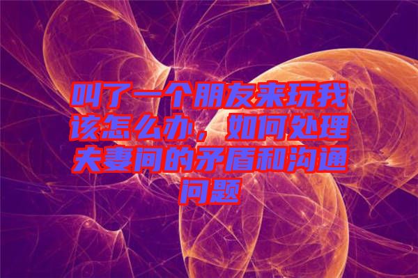 叫了一個朋友來玩我該怎么辦，如何處理夫妻間的矛盾和溝通問題