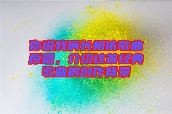 你說(shuō)我倆長(zhǎng)相依歌曲原唱，介紹這首經(jīng)典歌曲的創(chuàng)作背景