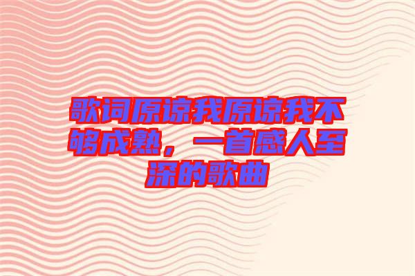 歌詞原諒我原諒我不夠成熟，一首感人至深的歌曲