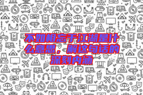 不如相忘于江湖是什么意思，解這句話的深刻內(nèi)涵