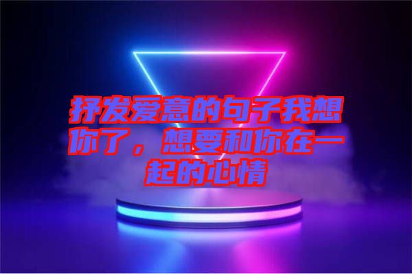 抒發(fā)愛意的句子我想你了，想要和你在一起的心情