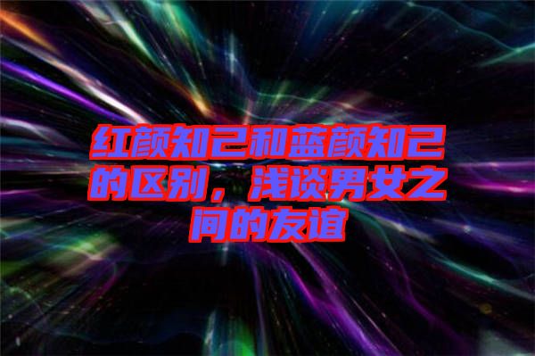 紅顏知己和藍(lán)顏知己的區(qū)別，淺談男女之間的友誼