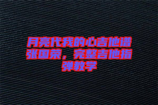 月亮代我的心吉他譜張國(guó)榮，完整吉他指彈教學(xué)