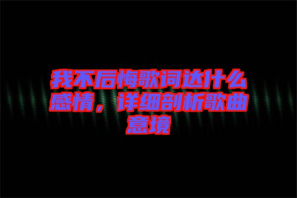 我不后悔歌詞達(dá)什么感情，詳細(xì)剖析歌曲意境