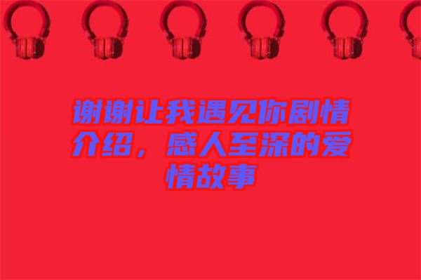謝謝讓我遇見你劇情介紹，感人至深的愛情故事