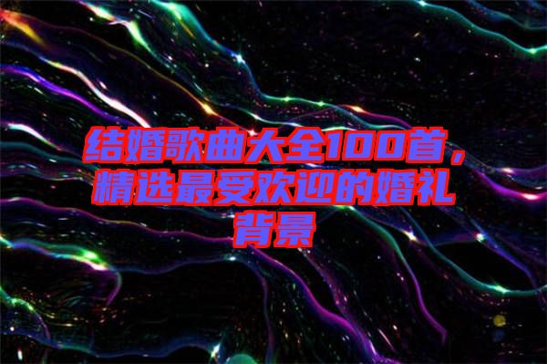 結(jié)婚歌曲大全100首，精選最受歡迎的婚禮背景