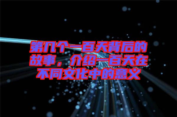 第幾個一百天背后的故事，介紹一百天在不同文化中的意義