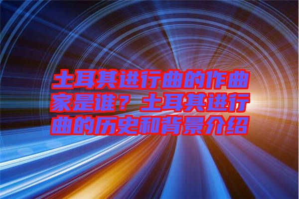 土耳其進行曲的作曲家是誰？土耳其進行曲的歷史和背景介紹