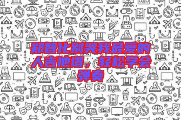 鄭智化別哭我最愛的人吉他譜，輕松學會彈奏