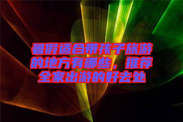 暑假適合帶孩子旅游的地方有哪些，推薦全家出游的好去處