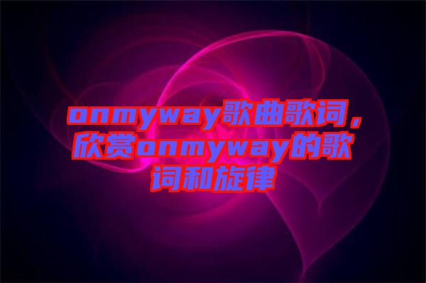 onmyway歌曲歌詞，欣賞onmyway的歌詞和旋律