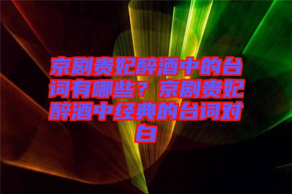 京劇貴妃醉酒中的臺詞有哪些？京劇貴妃醉酒中經(jīng)典的臺詞對白