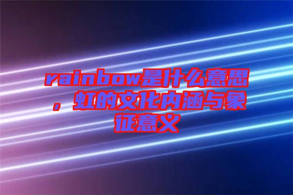 rainbow是什么意思，虹的文化內(nèi)涵與象征意義