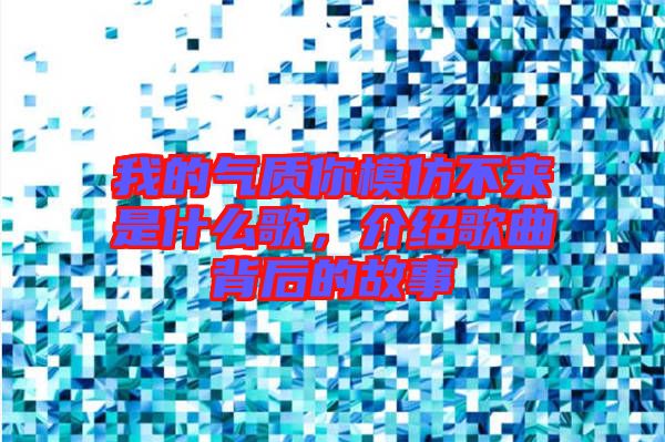 我的氣質(zhì)你模仿不來是什么歌，介紹歌曲背后的故事