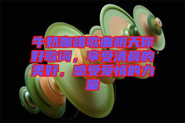 牛奶咖啡歌曲明天你好歌詞，享受清晨的美好，感受愛(ài)情的力量