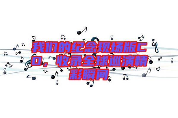 我們的紀念現(xiàn)場版CD，收錄全球巡演精彩瞬間