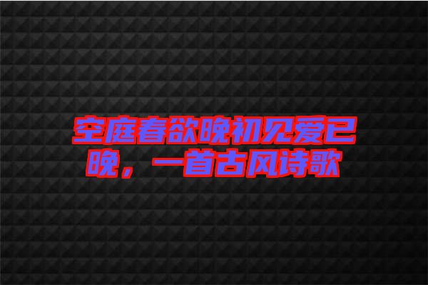 空庭春欲晚初見(jiàn)愛(ài)已晚，一首古風(fēng)詩(shī)歌
